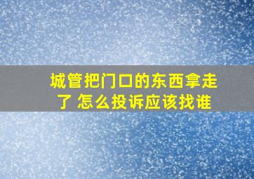 城管把门口的东西拿走了 怎么投诉应该找谁